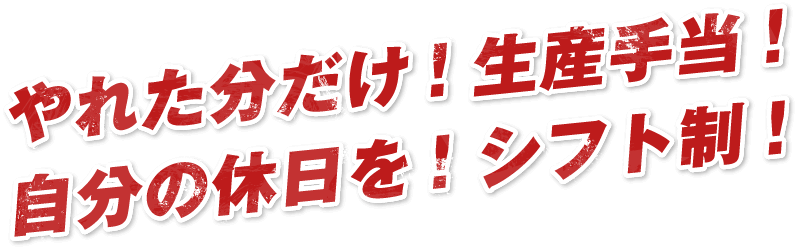 やれた分だけ！生産手当！自分の休日を！シフト制！